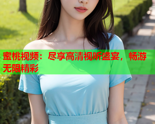蜜桃视频：尽享高清视听盛宴，畅游无限精彩