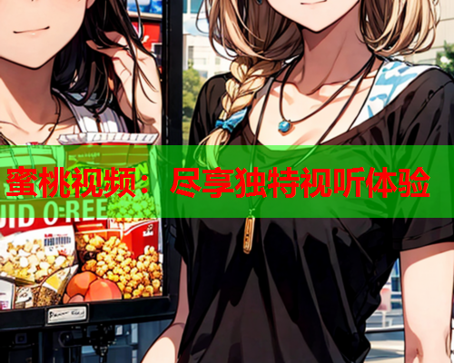 蜜桃视频：尽享独特视听体验