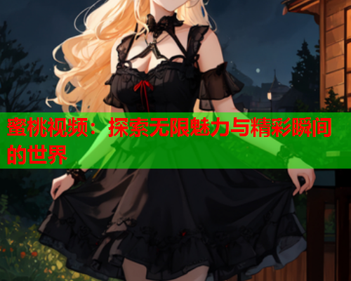 蜜桃视频：探索无限魅力与精彩瞬间的世界