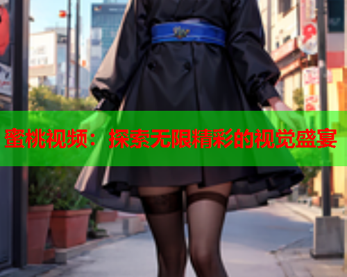 蜜桃视频：探索无限精彩的视觉盛宴