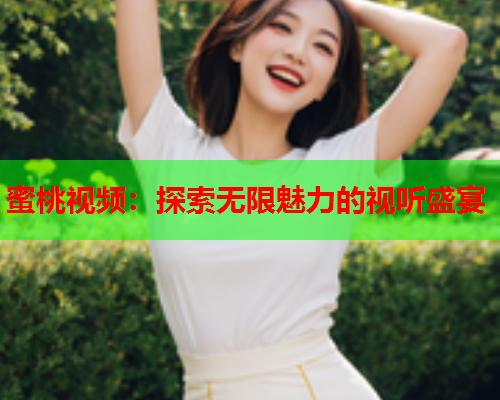 蜜桃视频：探索无限魅力的视听盛宴