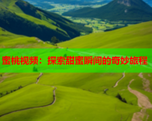 蜜桃视频：探索甜蜜瞬间的奇妙旅程