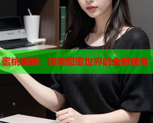 蜜桃视频：探索甜蜜世界的全新视角