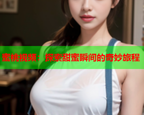 蜜桃视频：探索甜蜜瞬间的奇妙旅程