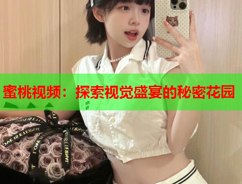 蜜桃视频：探索视觉盛宴的秘密花园