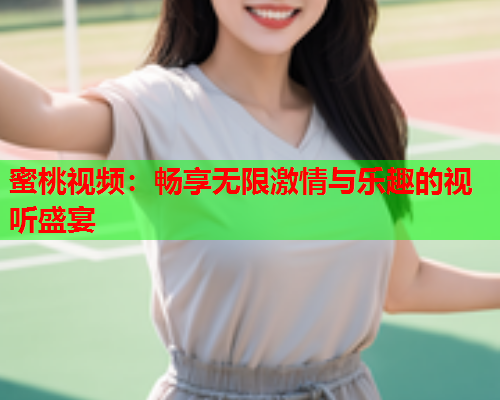 蜜桃视频：畅享无限激情与乐趣的视听盛宴