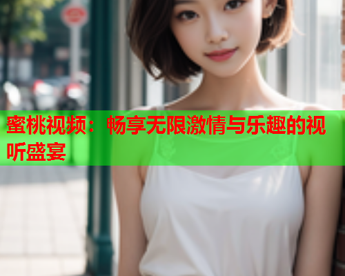 蜜桃视频：畅享无限激情与乐趣的视听盛宴