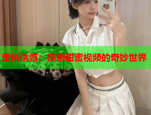 蜜桃诱惑：探索甜蜜视频的奇妙世界
