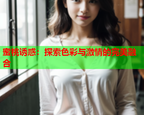 蜜桃诱惑：探索色彩与激情的完美融合