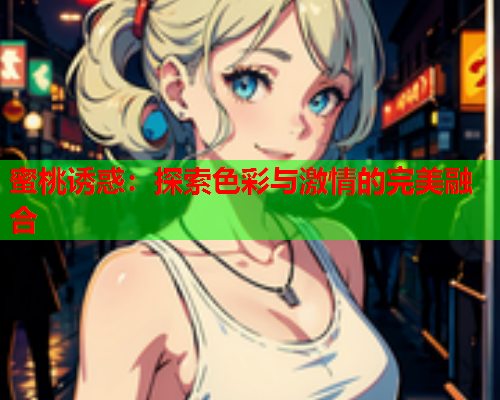 蜜桃诱惑：探索色彩与激情的完美融合