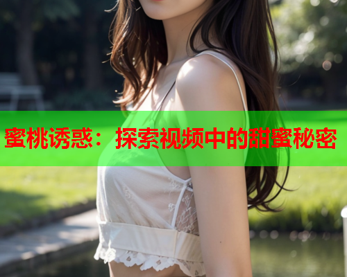 蜜桃诱惑：探索视频中的甜蜜秘密