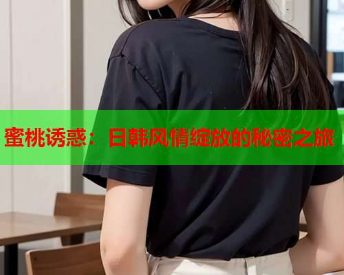 蜜桃诱惑：日韩风情绽放的秘密之旅