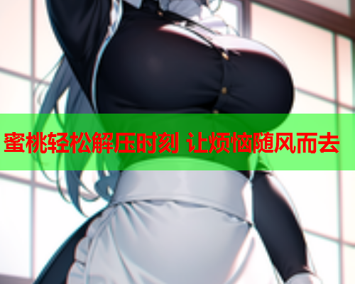 蜜桃轻松解压时刻 让烦恼随风而去