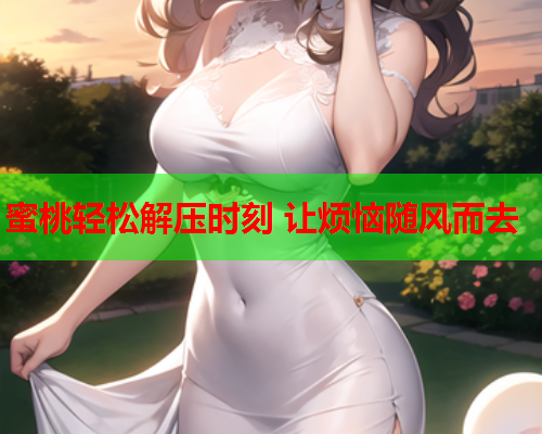 蜜桃轻松解压时刻 让烦恼随风而去