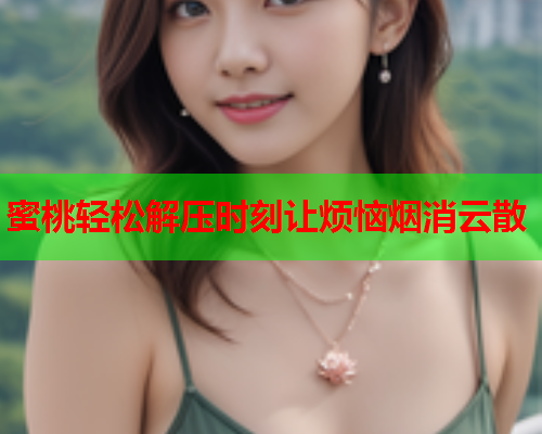 蜜桃轻松解压时刻让烦恼烟消云散