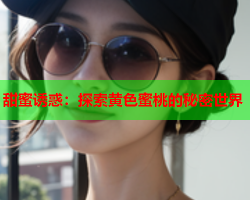 甜蜜诱惑：探索黄色蜜桃的秘密世界