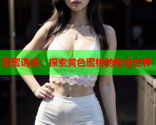 甜蜜诱惑：探索黄色蜜桃的秘密世界