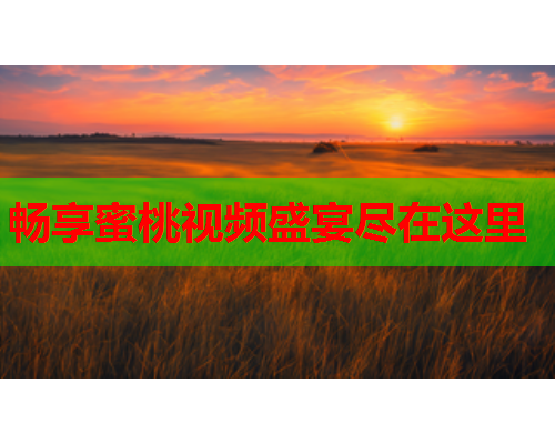 畅享蜜桃视频盛宴尽在这里