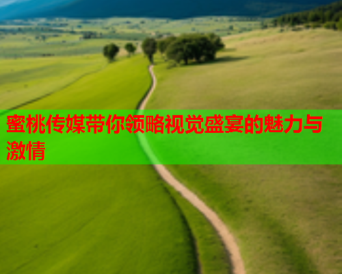 蜜桃传媒带你领略视觉盛宴的魅力与激情