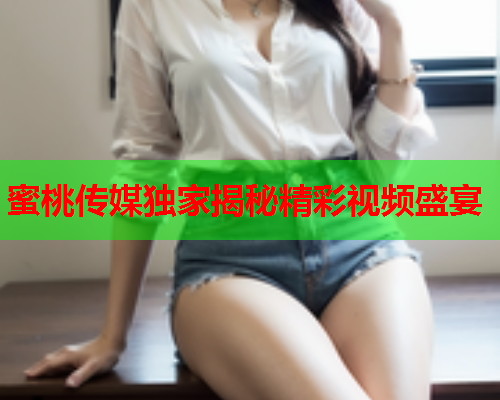 蜜桃传媒独家揭秘精彩视频盛宴