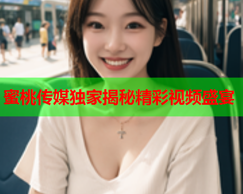 蜜桃传媒独家揭秘精彩视频盛宴