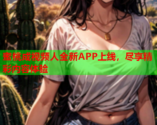 蜜桃成视频人全新APP上线，尽享精彩内容体验