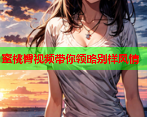 蜜桃臀视频带你领略别样风情