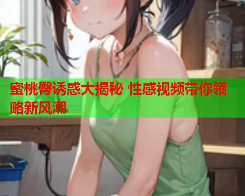 蜜桃臀诱惑大揭秘 性感视频带你领略新风潮