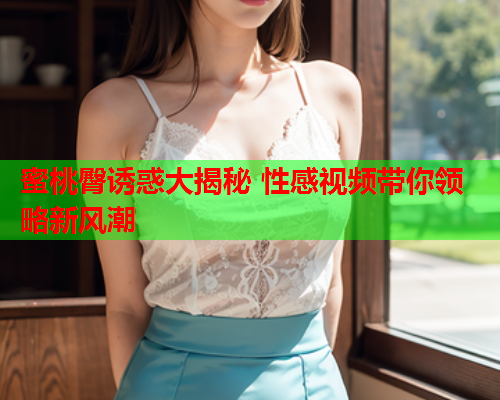 蜜桃臀诱惑大揭秘 性感视频带你领略新风潮