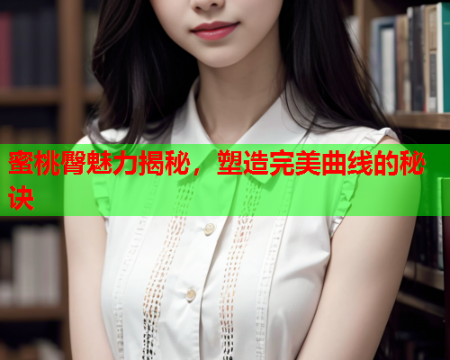 蜜桃臀魅力揭秘，塑造完美曲线的秘诀