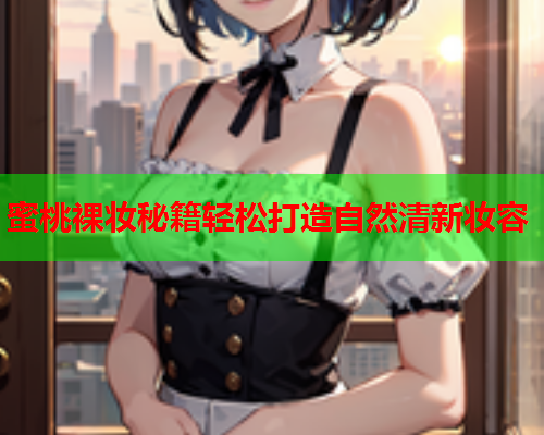 蜜桃裸妆秘籍轻松打造自然清新妆容