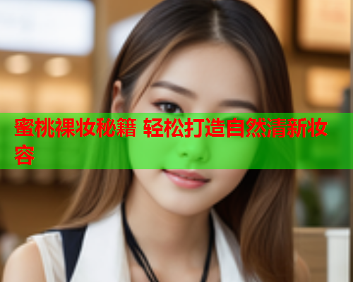 蜜桃裸妆秘籍 轻松打造自然清新妆容