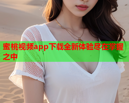 蜜桃视频app下载全新体验尽在掌握之中