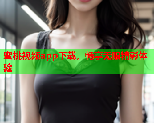 蜜桃视频app下载，畅享无限精彩体验