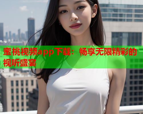蜜桃视频app下载：畅享无限精彩的视听盛宴
