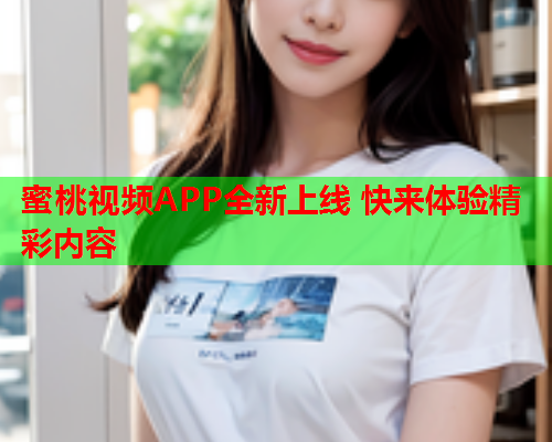 蜜桃视频APP全新上线 快来体验精彩内容