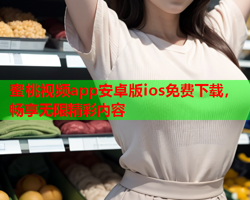 蜜桃视频app安卓版ios免费下载，畅享无限精彩内容