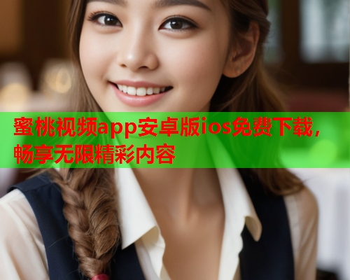 蜜桃视频app安卓版ios免费下载，畅享无限精彩内容