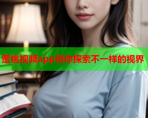 蜜桃视频app带你探索不一样的视界