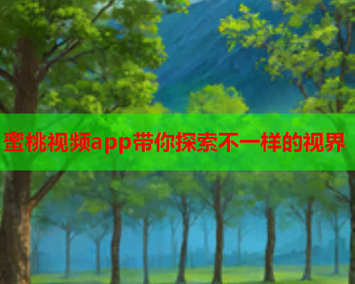 蜜桃视频app带你探索不一样的视界