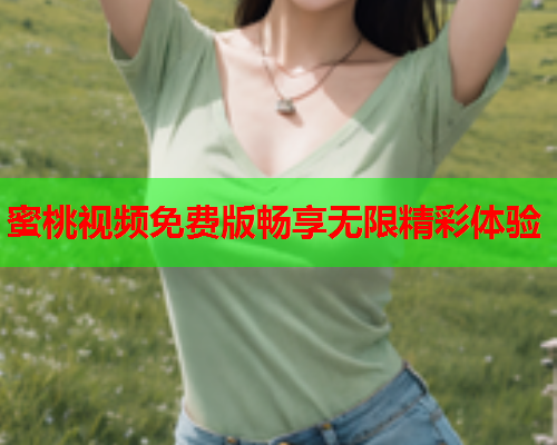 蜜桃视频免费版畅享无限精彩体验