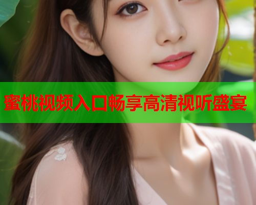 蜜桃视频入口畅享高清视听盛宴