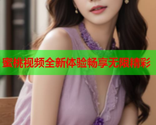 蜜桃视频全新体验畅享无限精彩