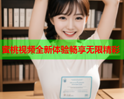 蜜桃视频全新体验畅享无限精彩