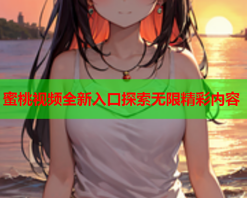 蜜桃视频全新入口探索无限精彩内容