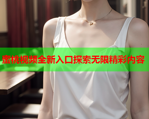 蜜桃视频全新入口探索无限精彩内容