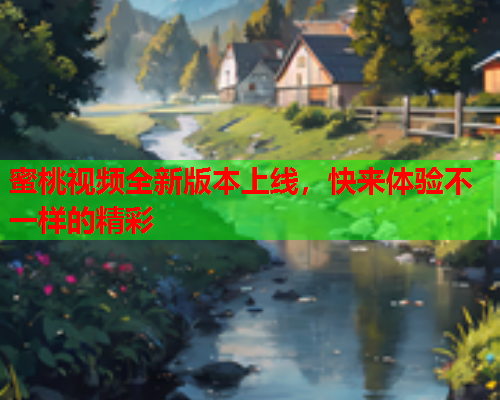 蜜桃视频全新版本上线，快来体验不一样的精彩