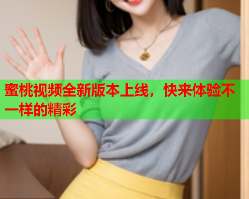 蜜桃视频全新版本上线，快来体验不一样的精彩