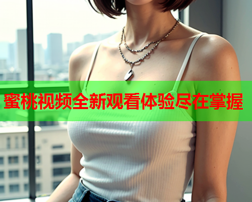 蜜桃视频全新观看体验尽在掌握