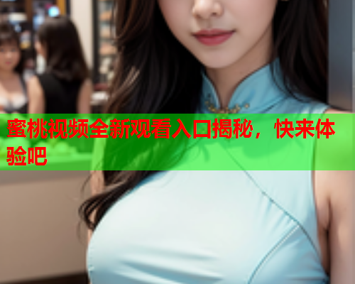 蜜桃视频全新观看入口揭秘，快来体验吧